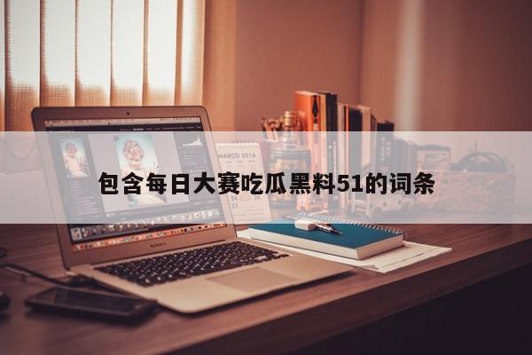 包含每日大赛吃瓜黑料51的词条
