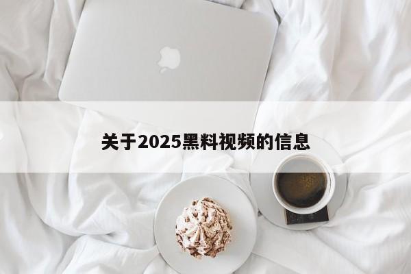 关于2025黑料视频的信息
