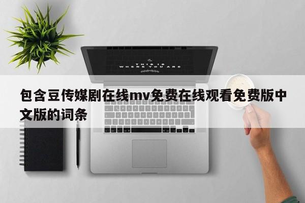 包含豆传媒剧在线mv免费在线观看免费版中文版的词条