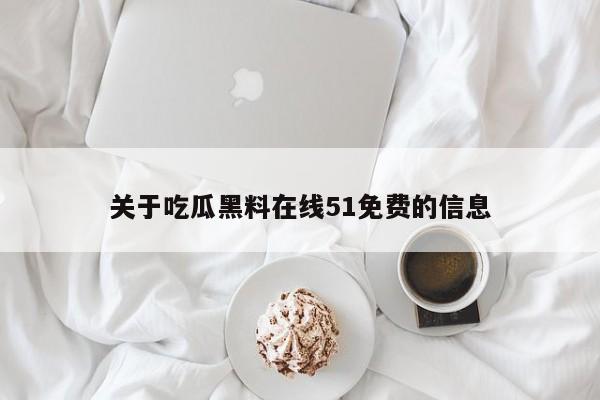关于吃瓜黑料在线51免费的信息